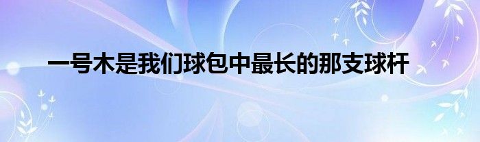 一号木是我们球包中最长的那支球杆