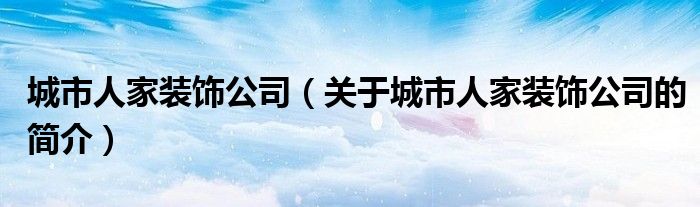 城市人家装饰公司（关于城市人家装饰公司的简介）