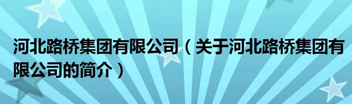 河北路桥集团有限公司（关于河北路桥集团有限公司的简介）