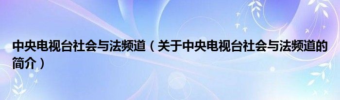 中央电视台社会与法频道（关于中央电视台社会与法频道的简介）