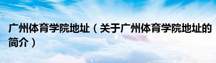 广州体育学院地址（关于广州体育学院地址的简介）