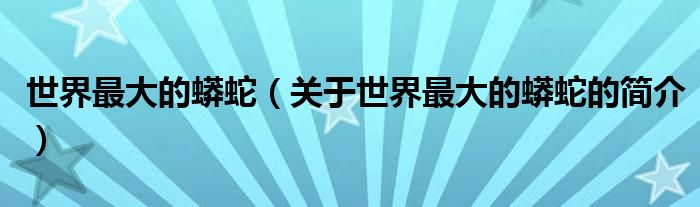 世界最大的蟒蛇（关于世界最大的蟒蛇的简介）