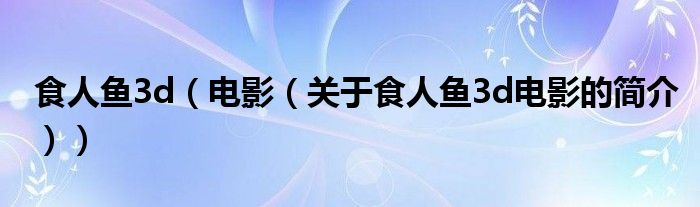 食人鱼3d（电影（关于食人鱼3d电影的简介））