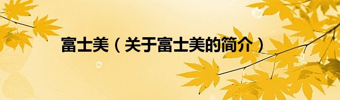 富士美（关于富士美的简介）