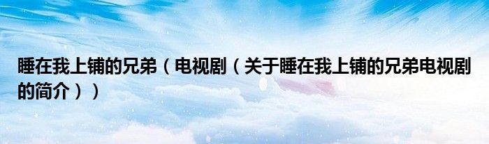 睡在我上铺的兄弟（电视剧（关于睡在我上铺的兄弟电视剧的简介））