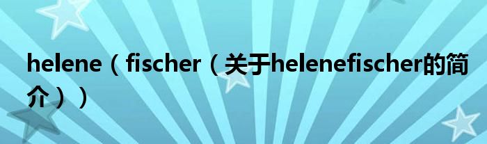 helene（fischer（关于helenefischer的简介））