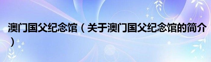 澳门国父纪念馆（关于澳门国父纪念馆的简介）