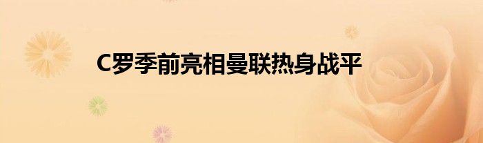 C罗季前亮相曼联热身战平