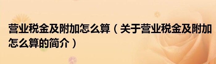 营业税金及附加怎么算（关于营业税金及附加怎么算的简介）