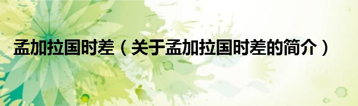 孟加拉国时差（关于孟加拉国时差的简介）