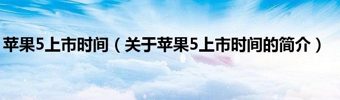 苹果5上市时间（关于苹果5上市时间的简介）