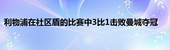 利物浦在社区盾的比赛中3比1击败曼城夺冠