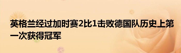 英格兰经过加时赛2比1击败德国队历史上第一次获得冠军