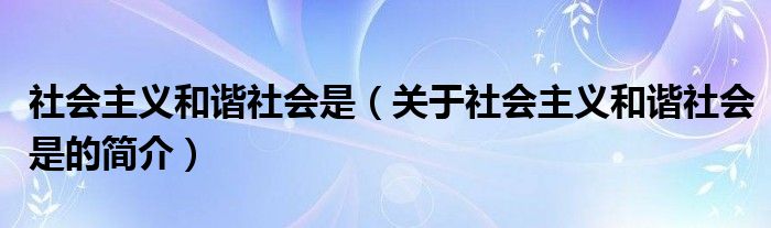 社会主义和谐社会是（关于社会主义和谐社会是的简介）