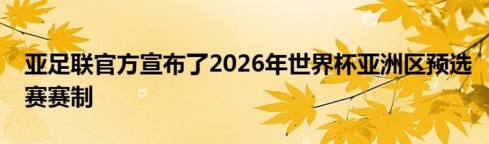 亚足联官方宣布了2026年世界杯亚洲区预选赛赛制