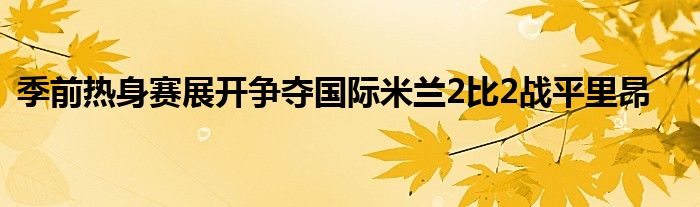 季前热身赛展开争夺国际米兰2比2战平里昂