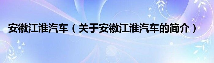 安徽江淮汽车（关于安徽江淮汽车的简介）