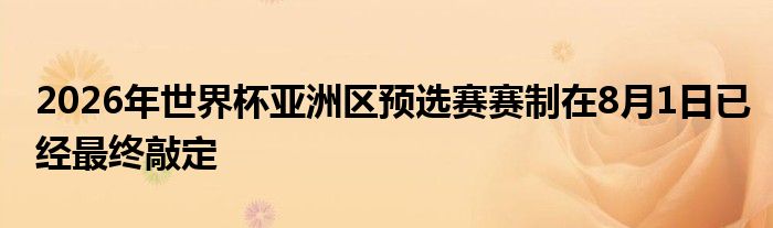 2026年世界杯亚洲区预选赛赛制在8月1日已经最终敲定