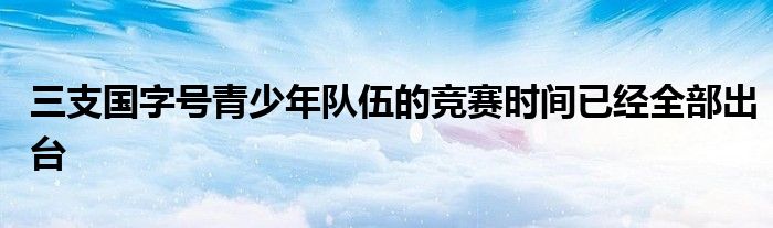 三支国字号青少年队伍的竞赛时间已经全部出台