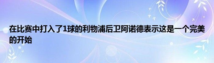 在比赛中打入了1球的利物浦后卫阿诺德表示这是一个完美的开始