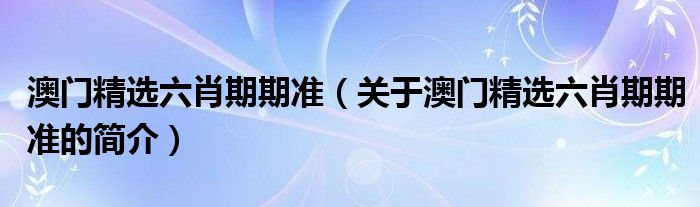澳门精选六肖期期准（关于澳门精选六肖期期准的简介）