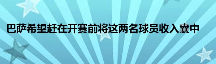 巴萨希望赶在开赛前将这两名球员收入囊中