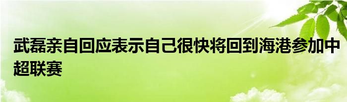 武磊亲自回应表示自己很快将回到海港参加中超联赛