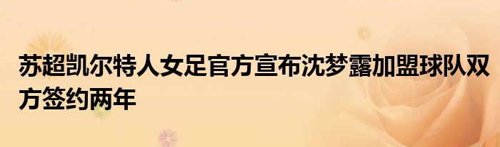 苏超凯尔特人女足官方宣布沈梦露加盟球队双方签约两年