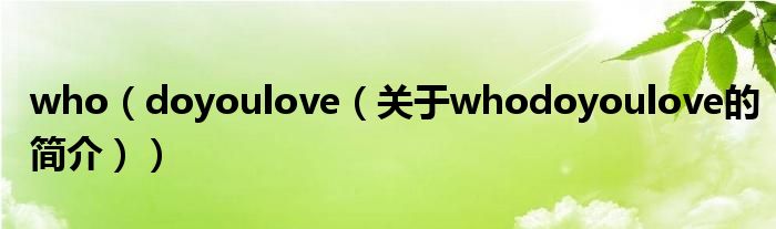 who（doyoulove（关于whodoyoulove的简介））