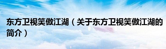 东方卫视笑傲江湖（关于东方卫视笑傲江湖的简介）
