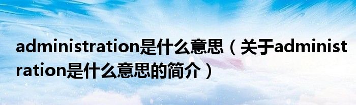 administration是什么意思（关于administration是什么意思的简介）