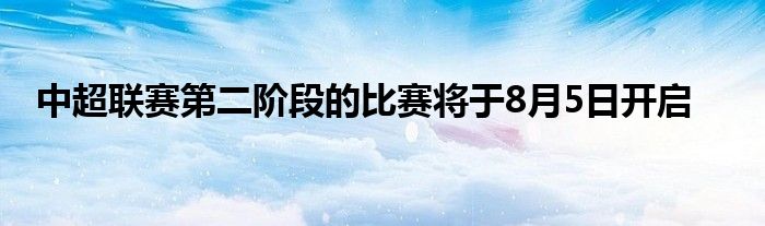 中超联赛第二阶段的比赛将于8月5日开启