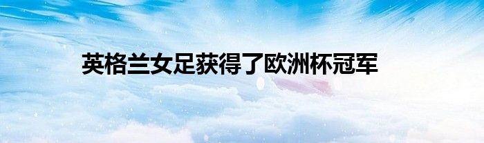 英格兰女足获得了欧洲杯冠军