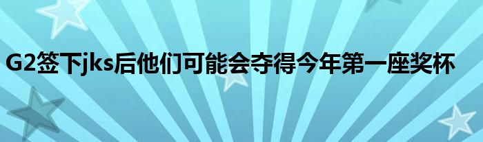 G2签下jks后他们可能会夺得今年第一座奖杯