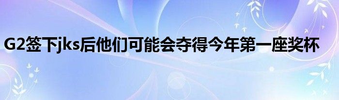 G2签下jks后他们可能会夺得今年第一座奖杯