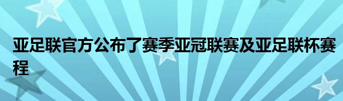 亚足联官方公布了赛季亚冠联赛及亚足联杯赛程