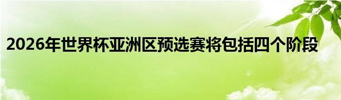 2026年世界杯亚洲区预选赛将包括四个阶段