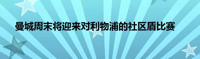 曼城周末将迎来对利物浦的社区盾比赛