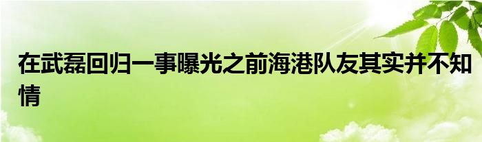 在武磊回归一事曝光之前海港队友其实并不知情