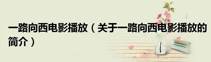 一路向西电影播放（关于一路向西电影播放的简介）