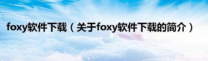 foxy软件下载（关于foxy软件下载的简介）