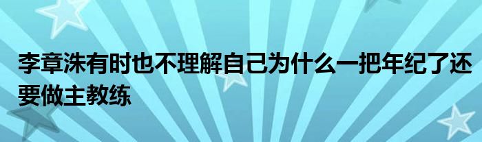 李章洙有时也不理解自己为什么一把年纪了还要做主教练