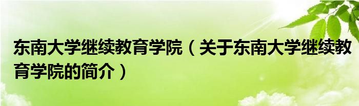东南大学继续教育学院（关于东南大学继续教育学院的简介）