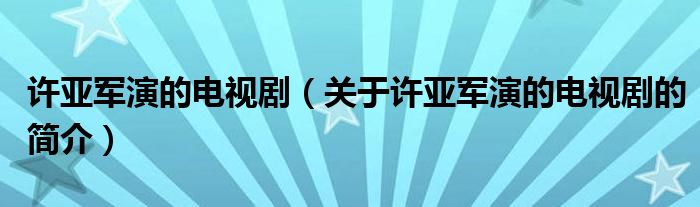 许亚军演的电视剧（关于许亚军演的电视剧的简介）