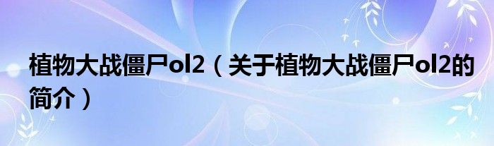 植物大战僵尸ol2（关于植物大战僵尸ol2的简介）