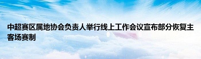 中超赛区属地协会负责人举行线上工作会议宣布部分恢复主客场赛制