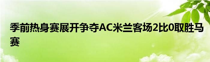 季前热身赛展开争夺AC米兰客场2比0取胜马赛