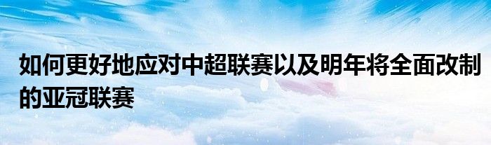 如何更好地应对中超联赛以及明年将全面改制的亚冠联赛