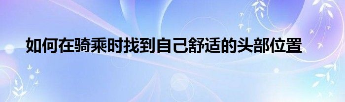 如何在骑乘时找到自己舒适的头部位置