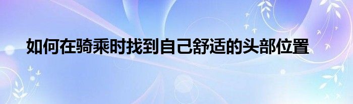 如何在骑乘时找到自己舒适的头部位置